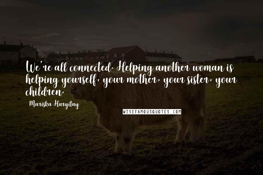 Mariska Hargitay Quotes: We're all connected. Helping another woman is helping yourself, your mother, your sister, your children.