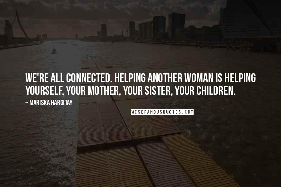 Mariska Hargitay Quotes: We're all connected. Helping another woman is helping yourself, your mother, your sister, your children.