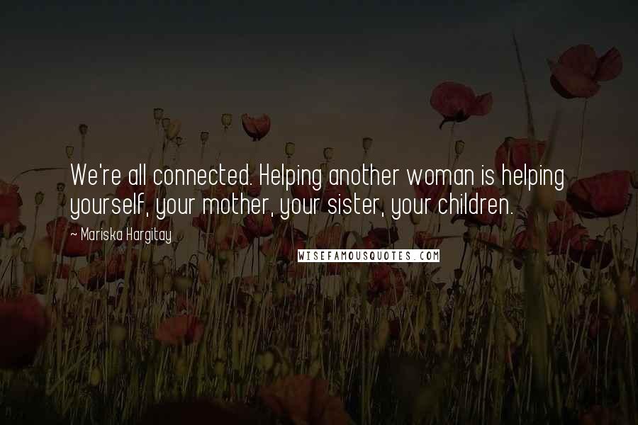 Mariska Hargitay Quotes: We're all connected. Helping another woman is helping yourself, your mother, your sister, your children.