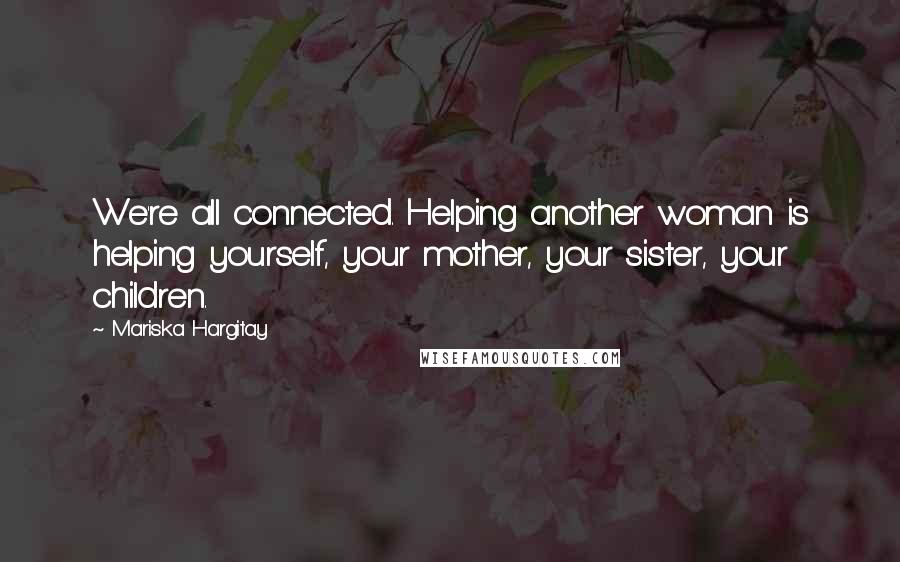 Mariska Hargitay Quotes: We're all connected. Helping another woman is helping yourself, your mother, your sister, your children.