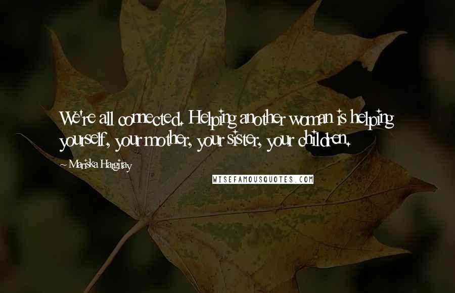 Mariska Hargitay Quotes: We're all connected. Helping another woman is helping yourself, your mother, your sister, your children.