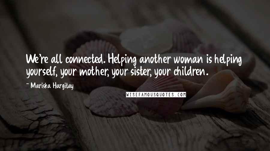 Mariska Hargitay Quotes: We're all connected. Helping another woman is helping yourself, your mother, your sister, your children.