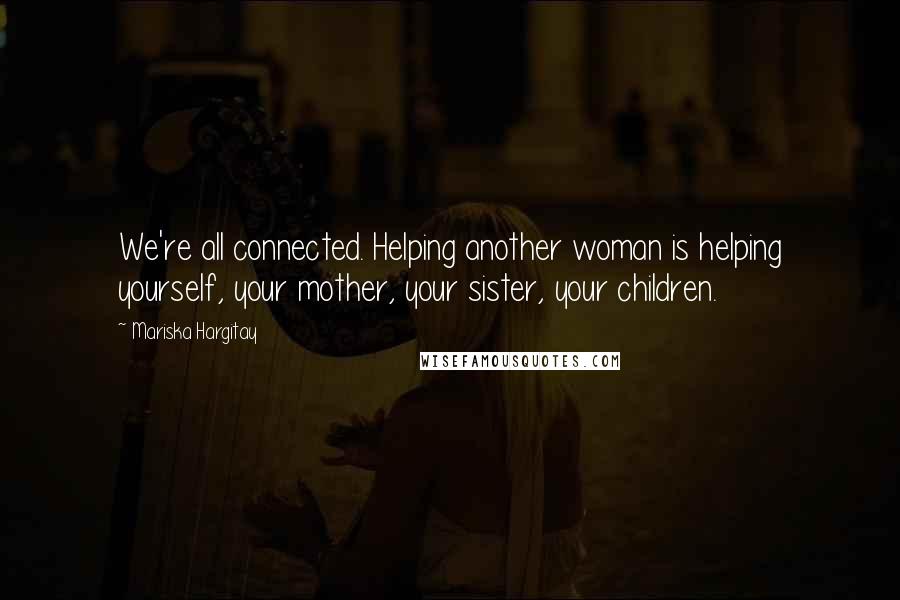 Mariska Hargitay Quotes: We're all connected. Helping another woman is helping yourself, your mother, your sister, your children.