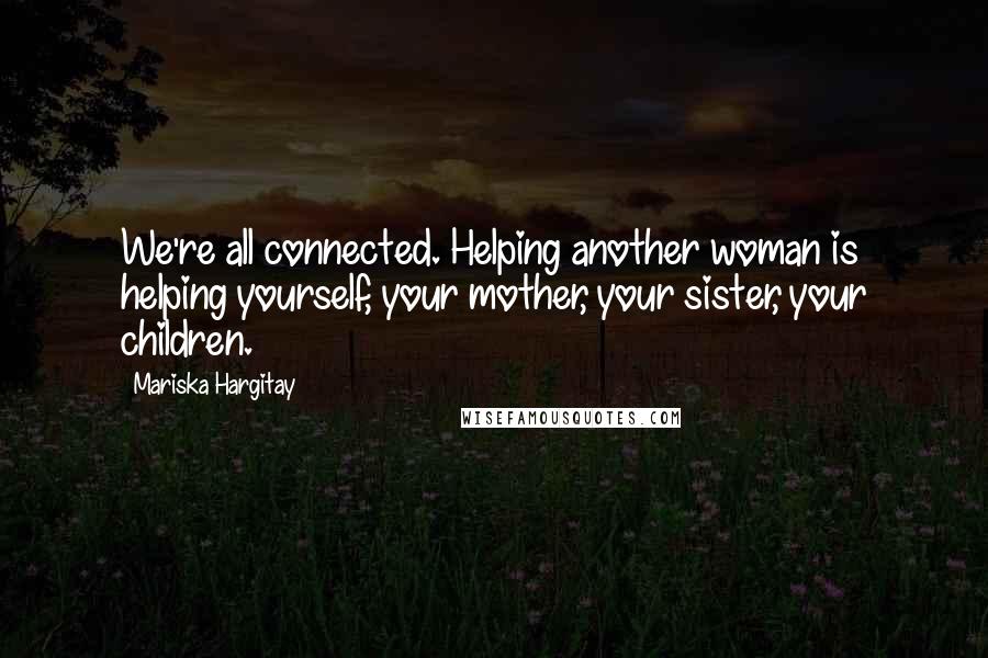 Mariska Hargitay Quotes: We're all connected. Helping another woman is helping yourself, your mother, your sister, your children.