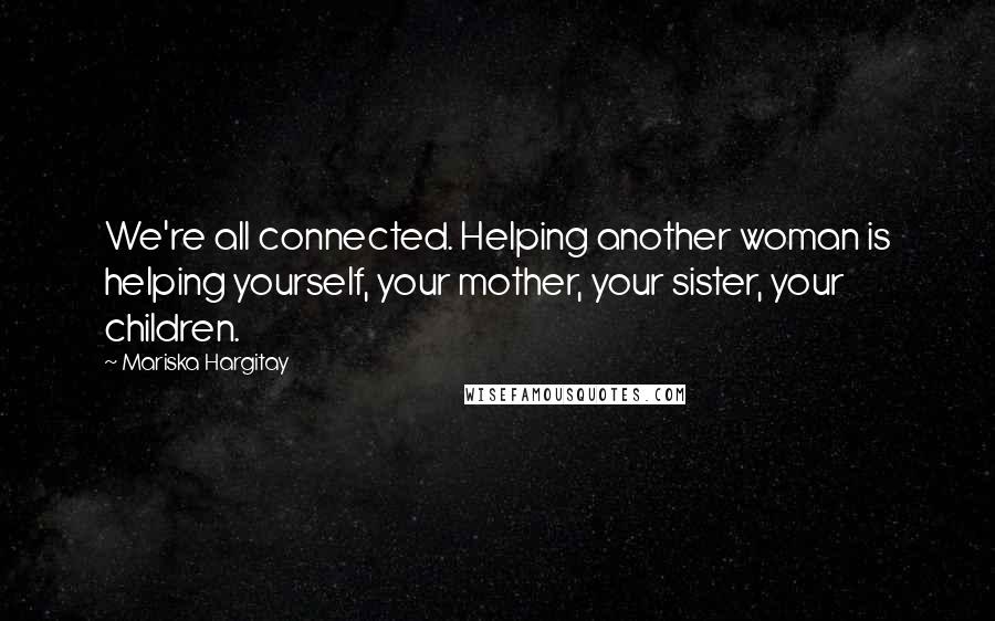 Mariska Hargitay Quotes: We're all connected. Helping another woman is helping yourself, your mother, your sister, your children.
