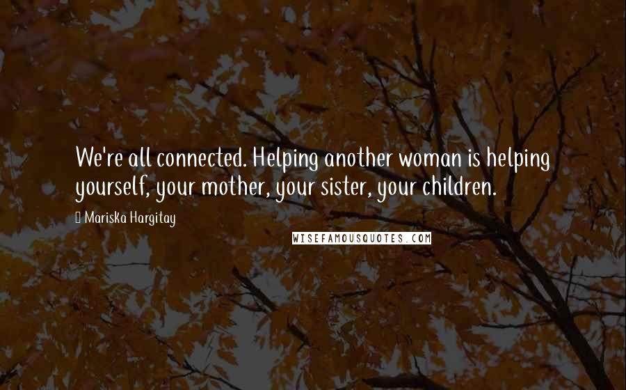 Mariska Hargitay Quotes: We're all connected. Helping another woman is helping yourself, your mother, your sister, your children.