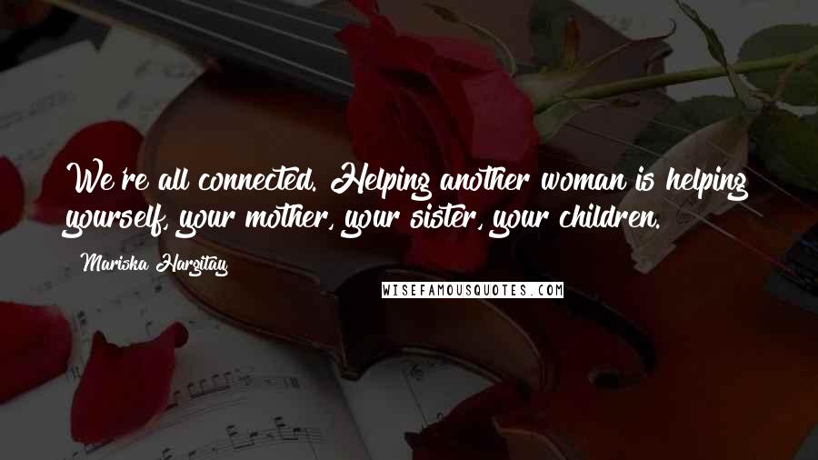 Mariska Hargitay Quotes: We're all connected. Helping another woman is helping yourself, your mother, your sister, your children.