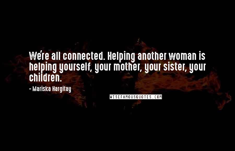 Mariska Hargitay Quotes: We're all connected. Helping another woman is helping yourself, your mother, your sister, your children.