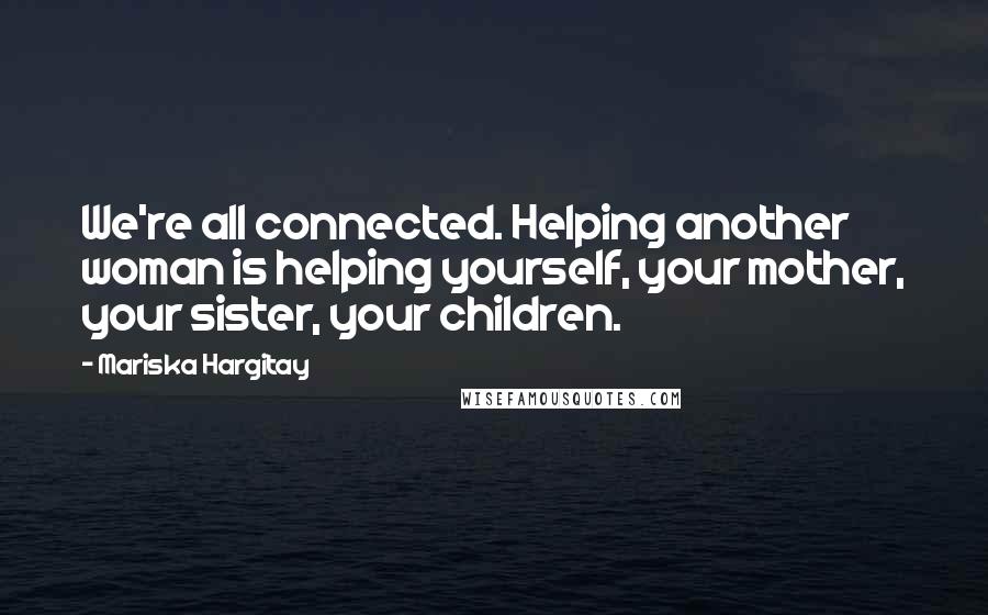 Mariska Hargitay Quotes: We're all connected. Helping another woman is helping yourself, your mother, your sister, your children.