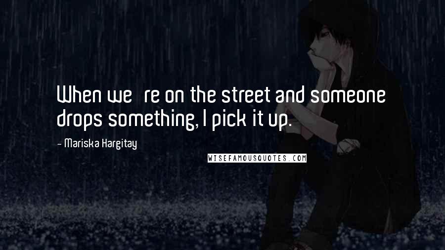 Mariska Hargitay Quotes: When we're on the street and someone drops something, I pick it up.