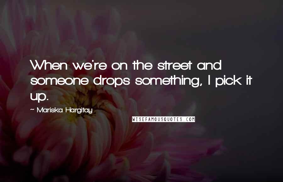 Mariska Hargitay Quotes: When we're on the street and someone drops something, I pick it up.