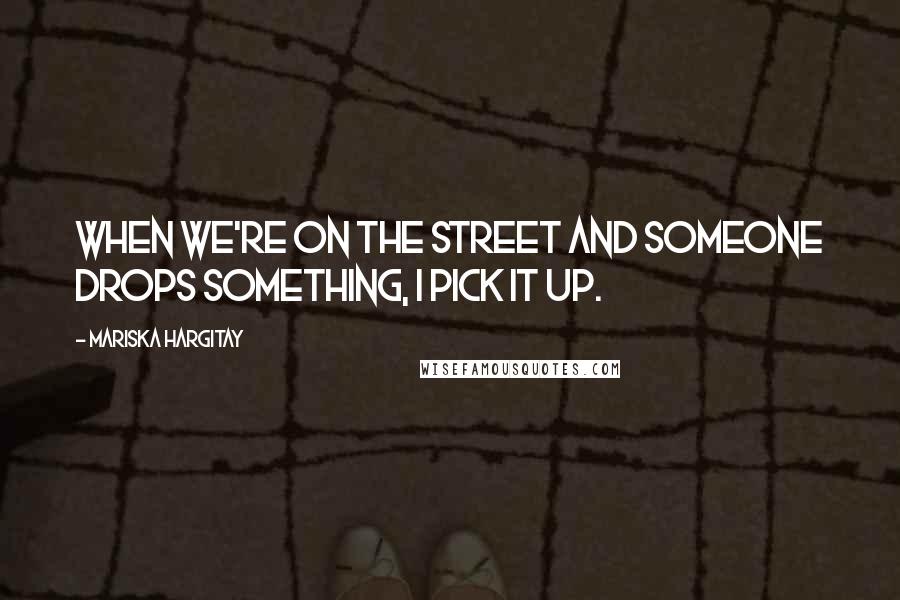 Mariska Hargitay Quotes: When we're on the street and someone drops something, I pick it up.