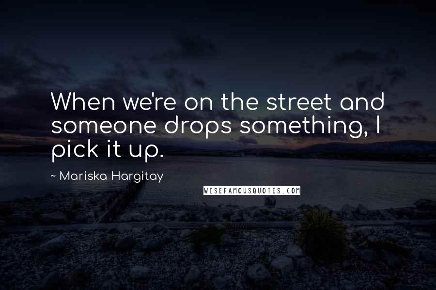 Mariska Hargitay Quotes: When we're on the street and someone drops something, I pick it up.
