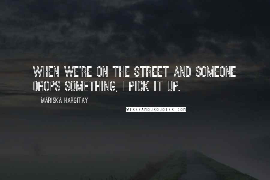 Mariska Hargitay Quotes: When we're on the street and someone drops something, I pick it up.
