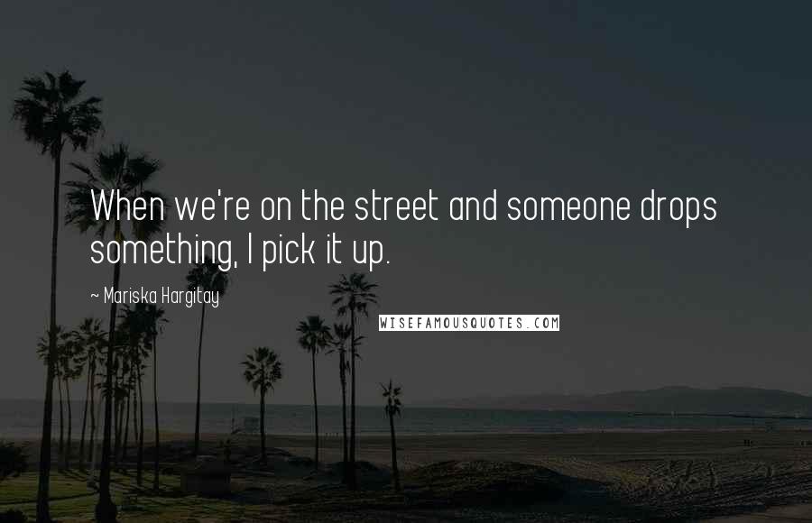 Mariska Hargitay Quotes: When we're on the street and someone drops something, I pick it up.