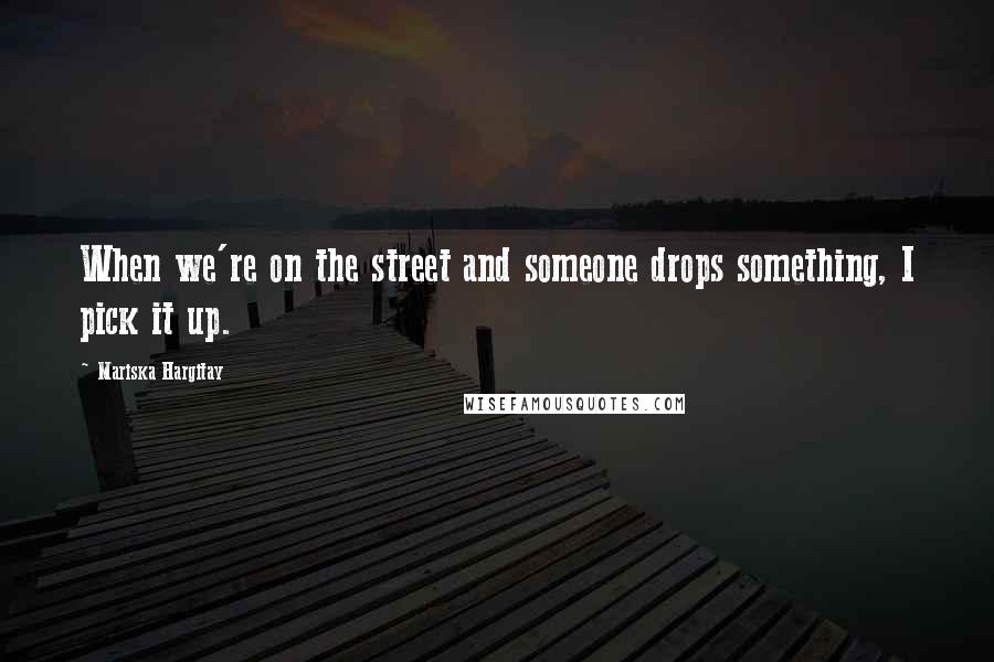 Mariska Hargitay Quotes: When we're on the street and someone drops something, I pick it up.