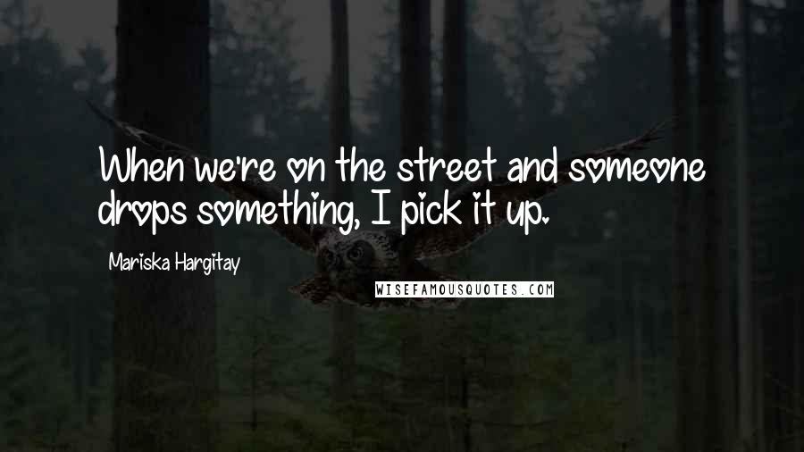 Mariska Hargitay Quotes: When we're on the street and someone drops something, I pick it up.