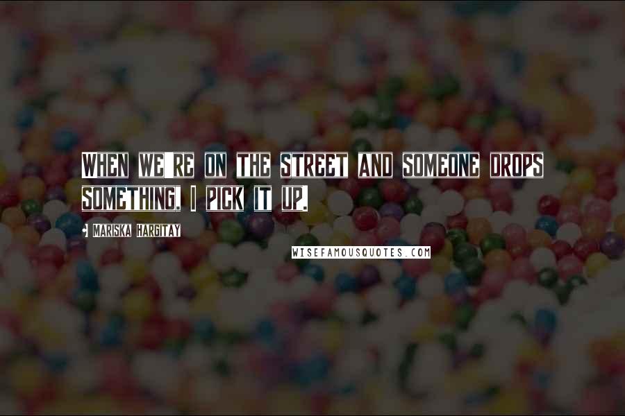 Mariska Hargitay Quotes: When we're on the street and someone drops something, I pick it up.