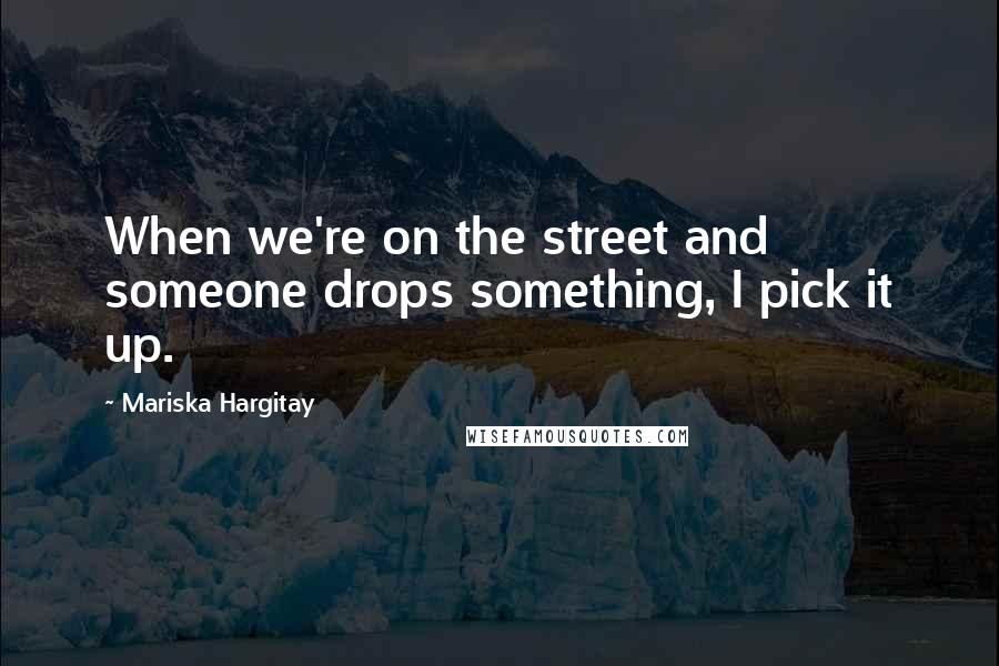 Mariska Hargitay Quotes: When we're on the street and someone drops something, I pick it up.