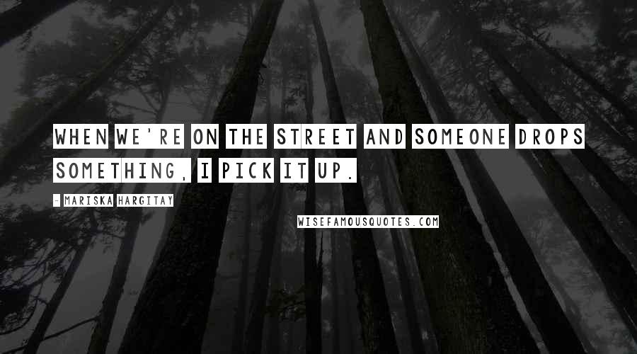 Mariska Hargitay Quotes: When we're on the street and someone drops something, I pick it up.