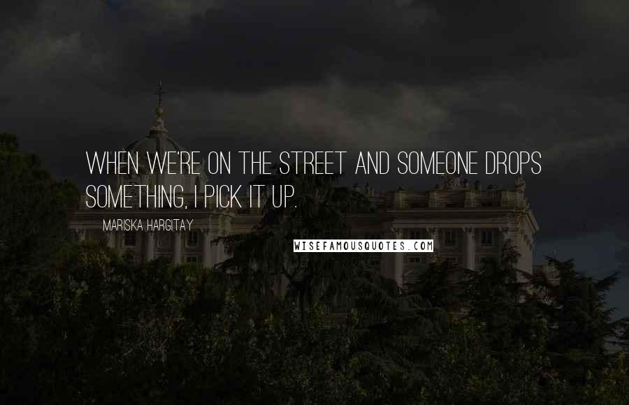 Mariska Hargitay Quotes: When we're on the street and someone drops something, I pick it up.