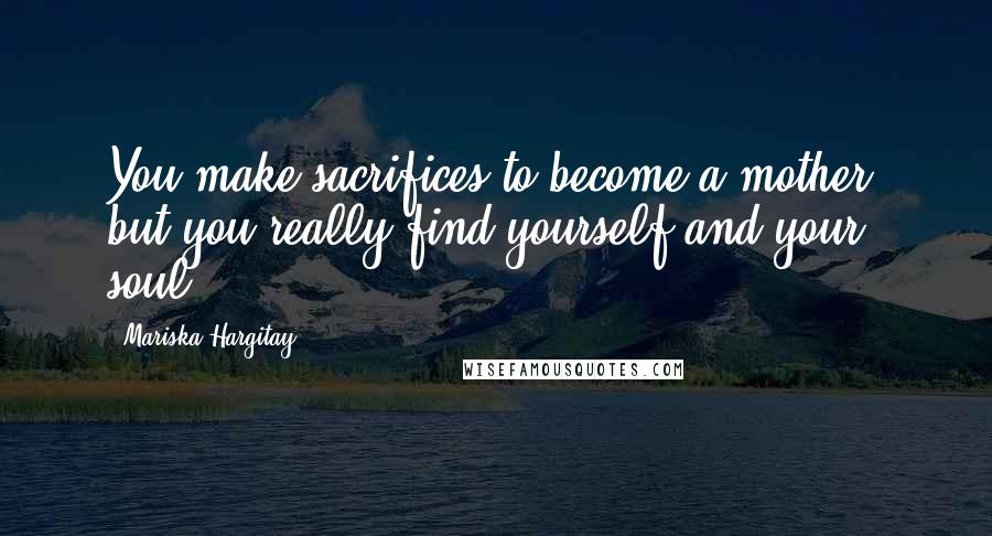 Mariska Hargitay Quotes: You make sacrifices to become a mother, but you really find yourself and your soul.