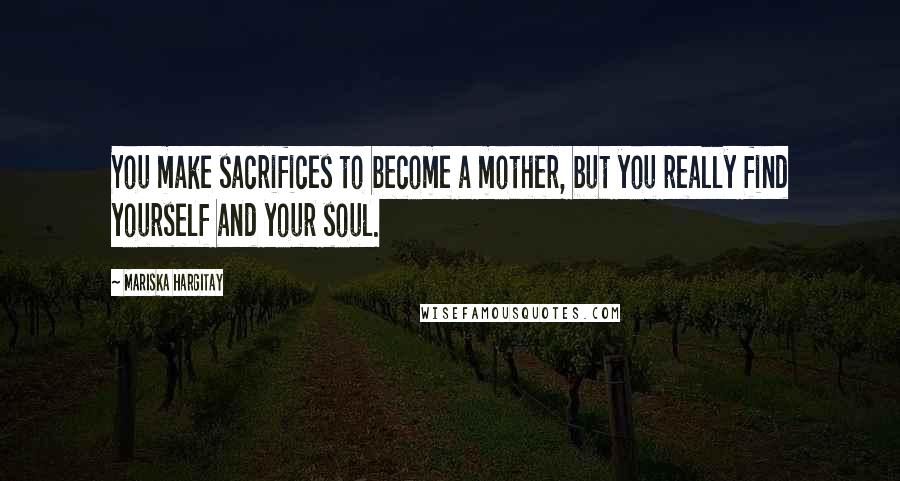 Mariska Hargitay Quotes: You make sacrifices to become a mother, but you really find yourself and your soul.