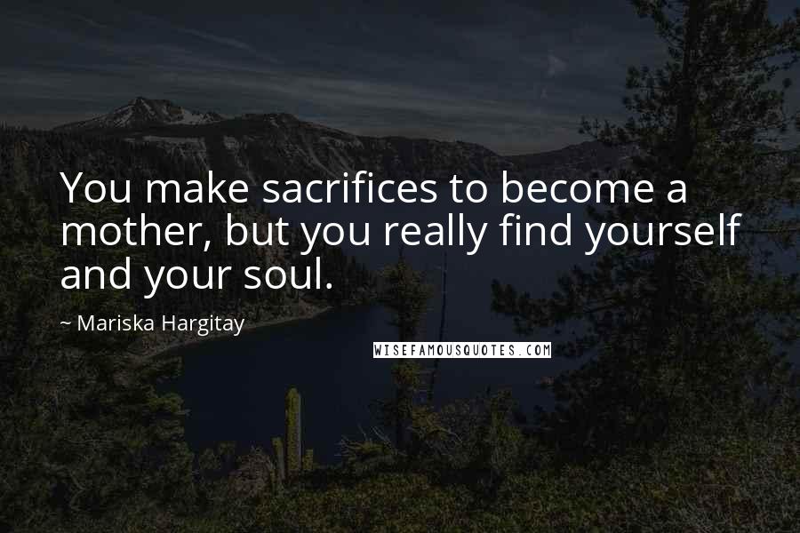 Mariska Hargitay Quotes: You make sacrifices to become a mother, but you really find yourself and your soul.