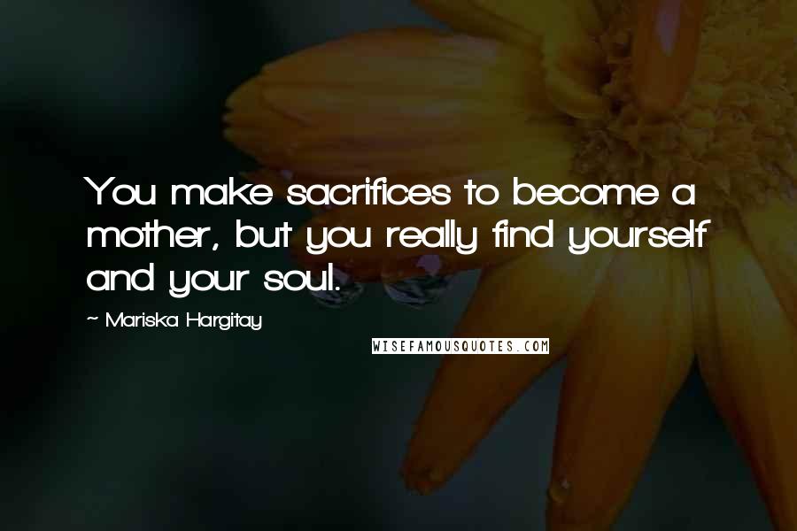 Mariska Hargitay Quotes: You make sacrifices to become a mother, but you really find yourself and your soul.
