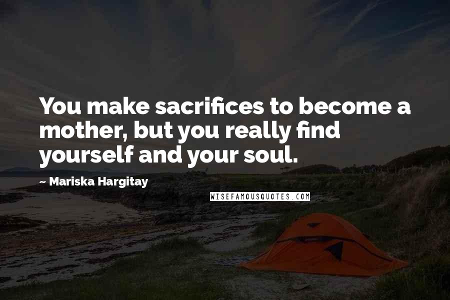 Mariska Hargitay Quotes: You make sacrifices to become a mother, but you really find yourself and your soul.