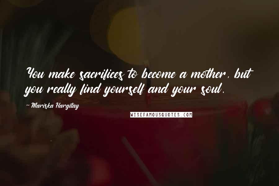 Mariska Hargitay Quotes: You make sacrifices to become a mother, but you really find yourself and your soul.