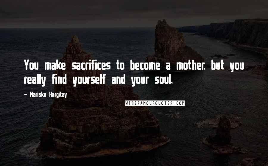 Mariska Hargitay Quotes: You make sacrifices to become a mother, but you really find yourself and your soul.