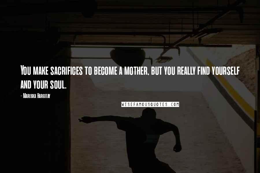 Mariska Hargitay Quotes: You make sacrifices to become a mother, but you really find yourself and your soul.