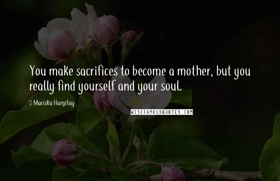 Mariska Hargitay Quotes: You make sacrifices to become a mother, but you really find yourself and your soul.