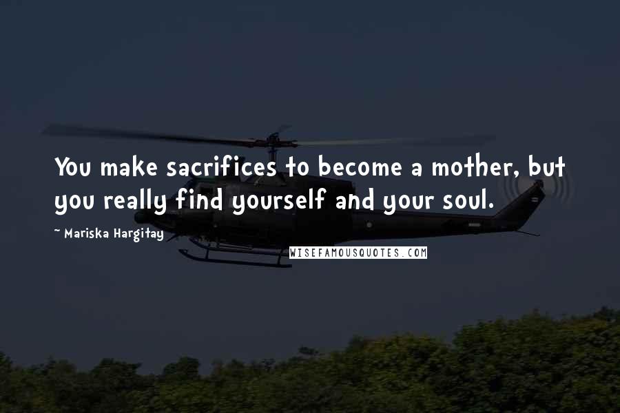 Mariska Hargitay Quotes: You make sacrifices to become a mother, but you really find yourself and your soul.