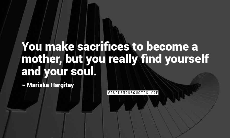 Mariska Hargitay Quotes: You make sacrifices to become a mother, but you really find yourself and your soul.