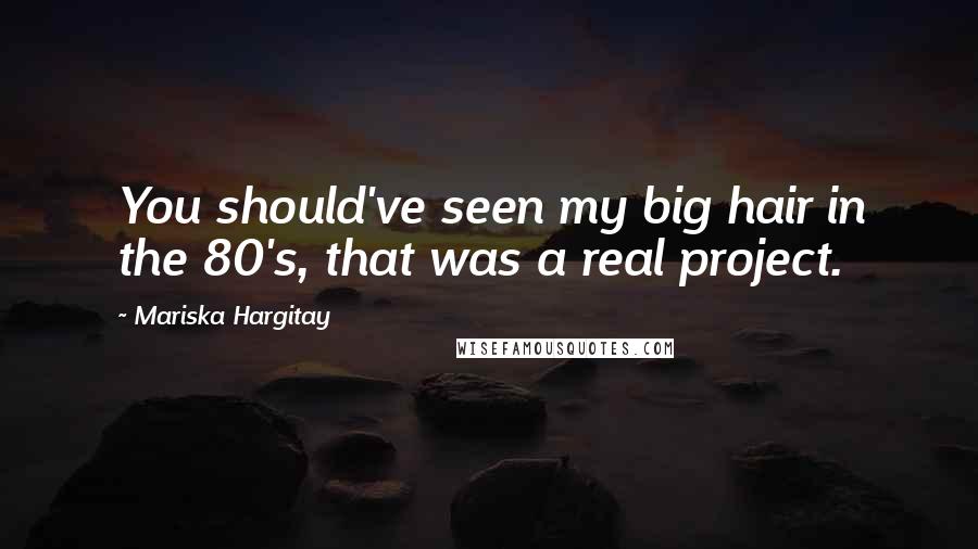 Mariska Hargitay Quotes: You should've seen my big hair in the 80's, that was a real project.