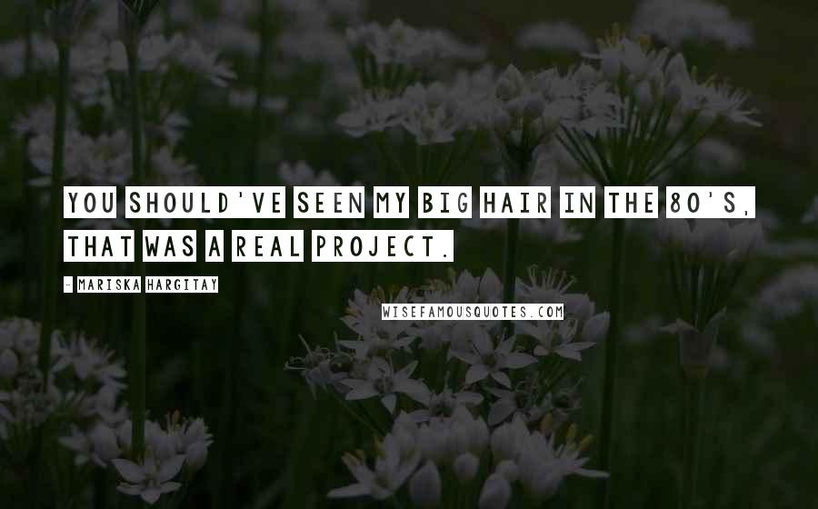 Mariska Hargitay Quotes: You should've seen my big hair in the 80's, that was a real project.