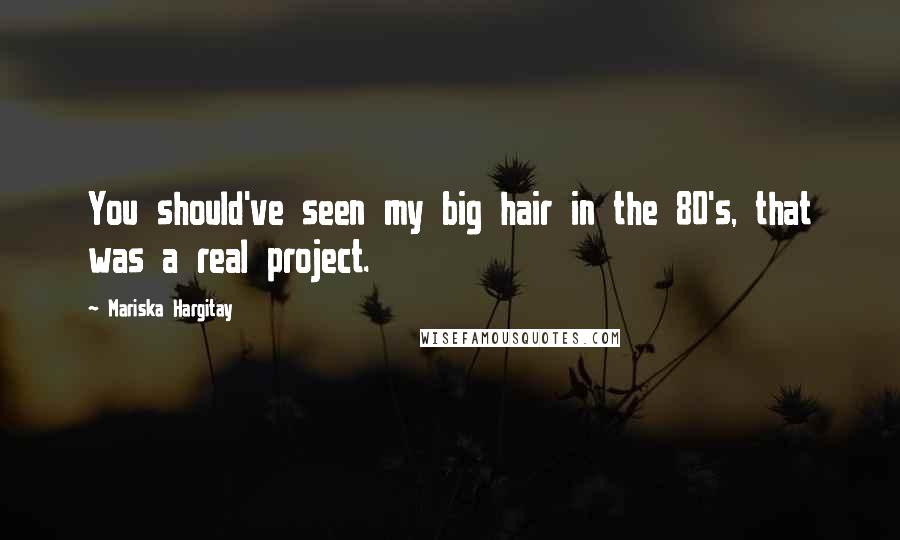 Mariska Hargitay Quotes: You should've seen my big hair in the 80's, that was a real project.