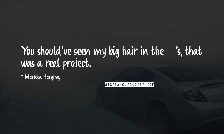 Mariska Hargitay Quotes: You should've seen my big hair in the 80's, that was a real project.