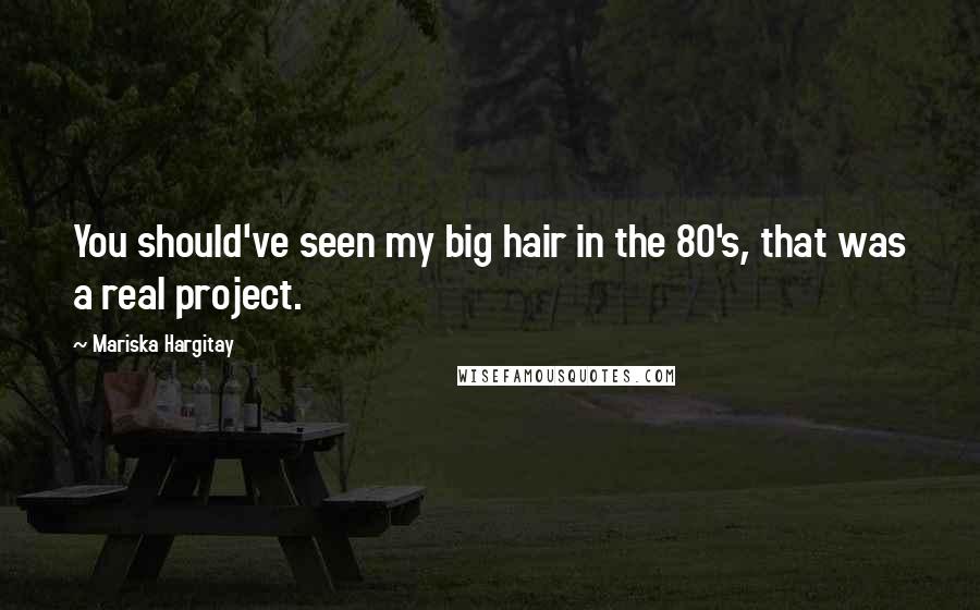 Mariska Hargitay Quotes: You should've seen my big hair in the 80's, that was a real project.