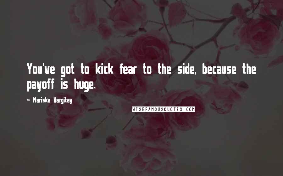 Mariska Hargitay Quotes: You've got to kick fear to the side, because the payoff is huge.