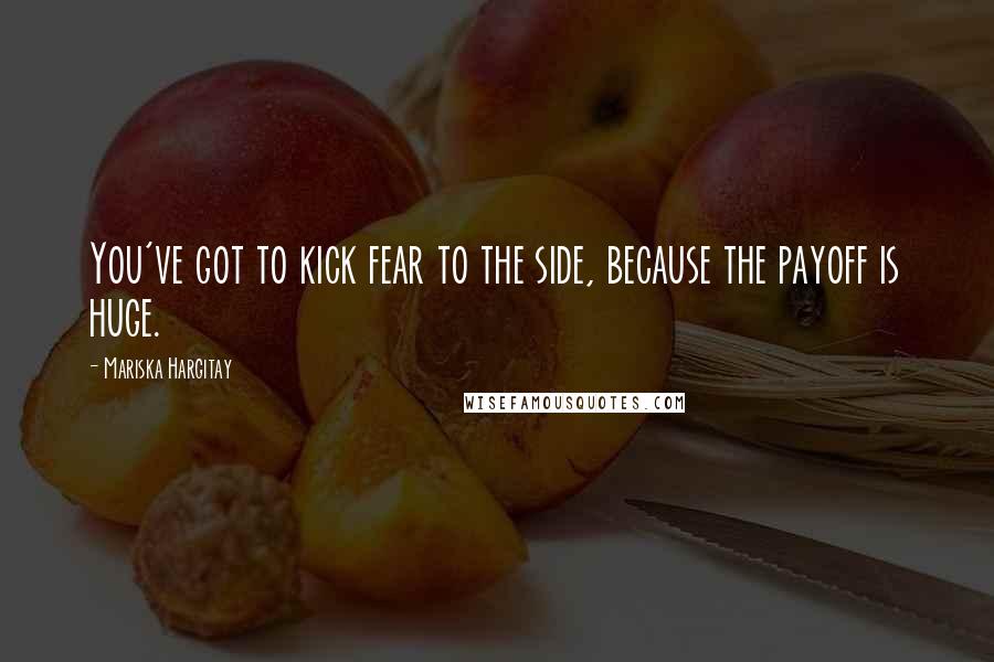 Mariska Hargitay Quotes: You've got to kick fear to the side, because the payoff is huge.