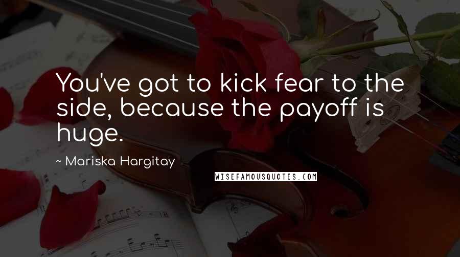 Mariska Hargitay Quotes: You've got to kick fear to the side, because the payoff is huge.