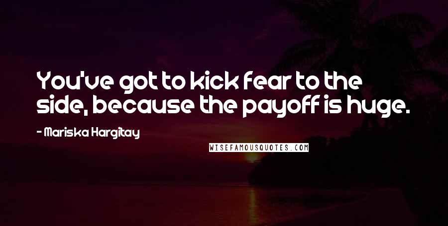 Mariska Hargitay Quotes: You've got to kick fear to the side, because the payoff is huge.