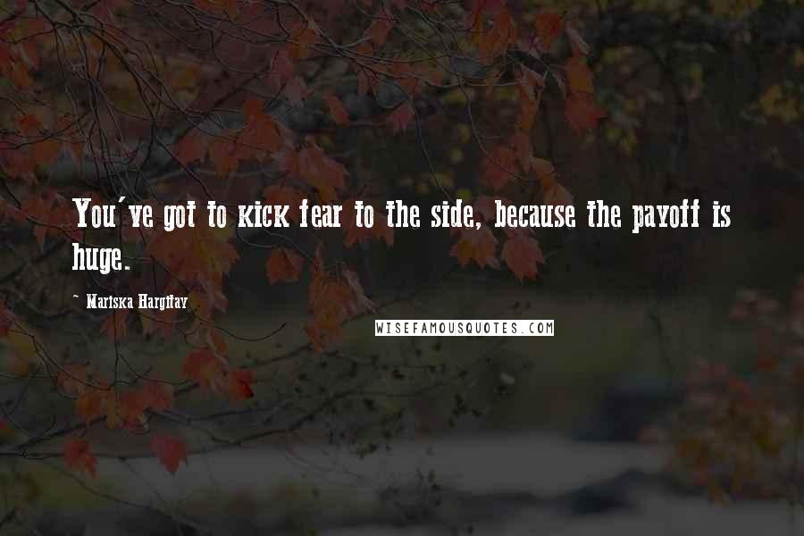 Mariska Hargitay Quotes: You've got to kick fear to the side, because the payoff is huge.