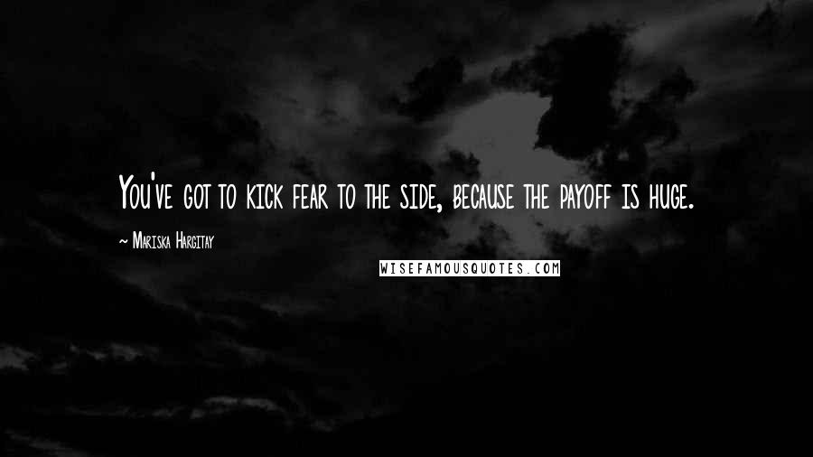 Mariska Hargitay Quotes: You've got to kick fear to the side, because the payoff is huge.