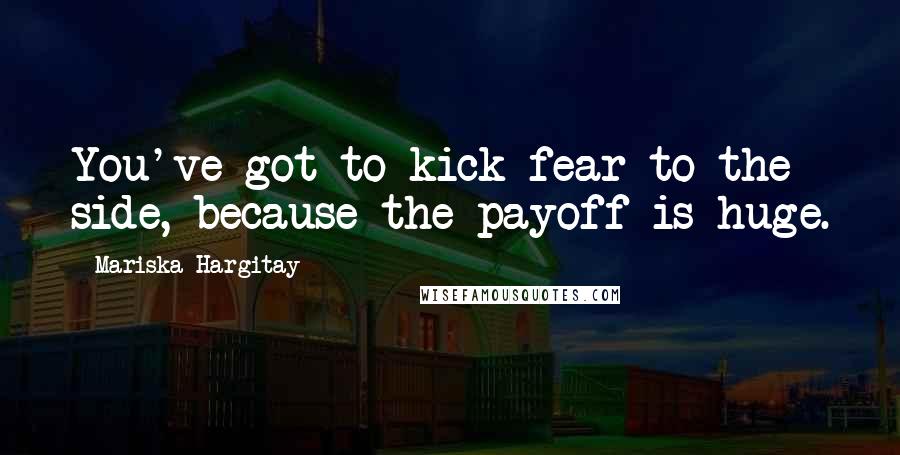 Mariska Hargitay Quotes: You've got to kick fear to the side, because the payoff is huge.