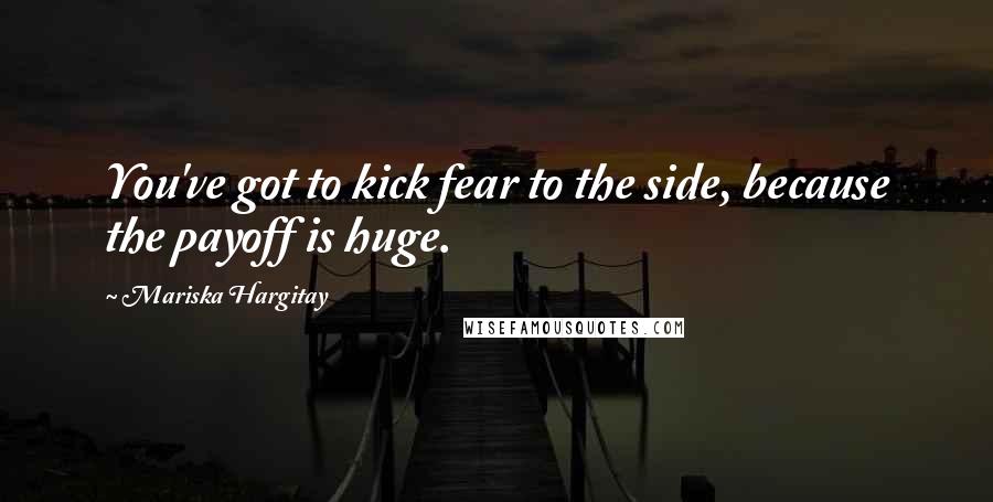 Mariska Hargitay Quotes: You've got to kick fear to the side, because the payoff is huge.