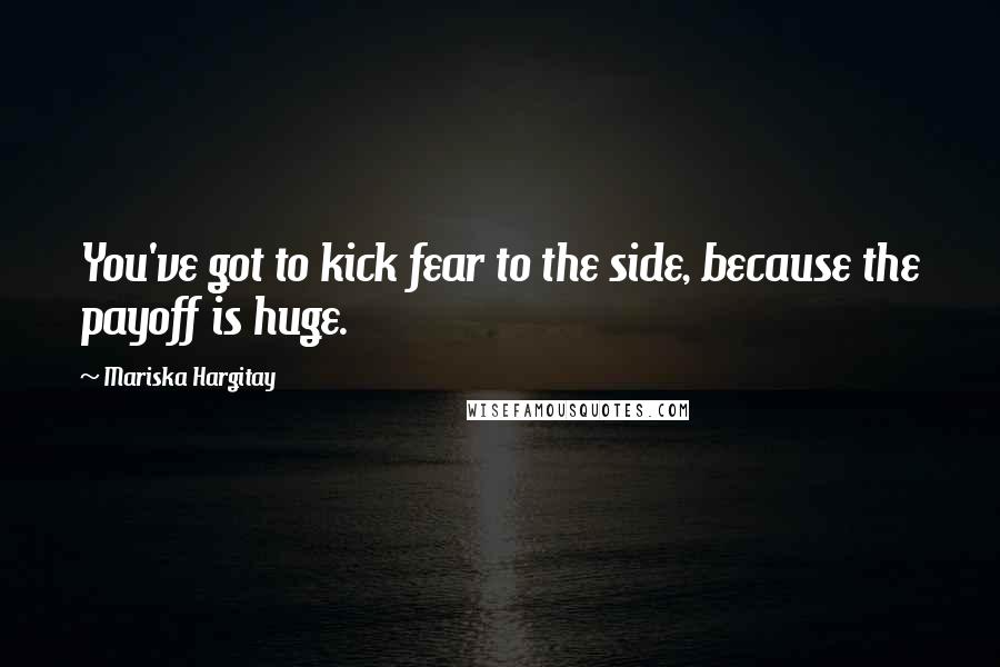 Mariska Hargitay Quotes: You've got to kick fear to the side, because the payoff is huge.